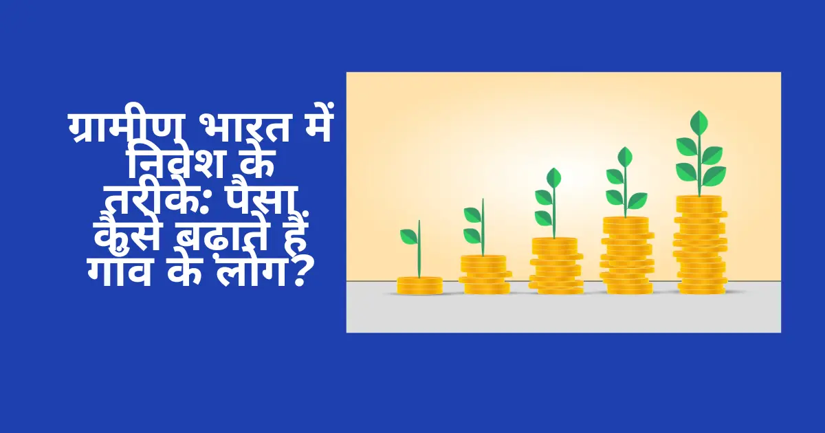 ग्रामीण भारत में निवेश के तरीके: पैसा कैसे बढ़ाते हैं गाँव के लोग?
